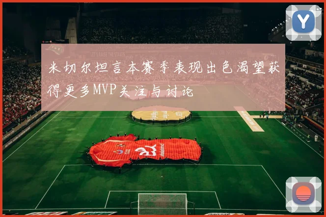 米切尔坦言本赛季表现出色渴望获得更多MVP关注与讨论