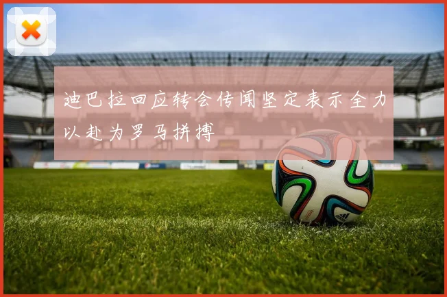 迪巴拉回应转会传闻坚定表示全力以赴为罗马拼搏