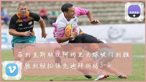 菲利克斯助攻阿姆里头球破门利雅得胜利轻松领先迪拜祈祷3-0