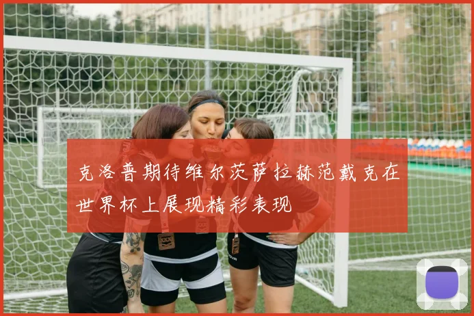 克洛普期待维尔茨萨拉赫范戴克在世界杯上展现精彩表现