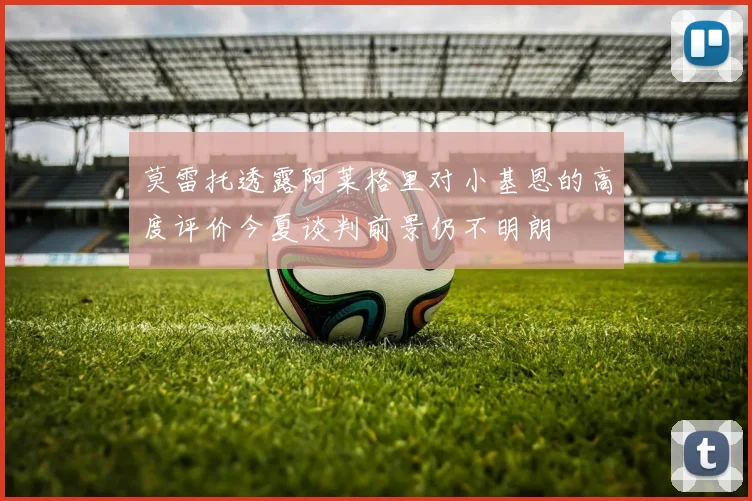 莫雷托透露阿莱格里对小基恩的高度评价今夏谈判前景仍不明朗