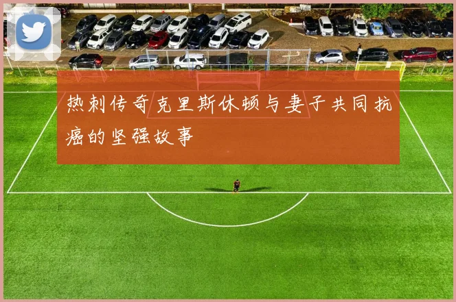 热刺传奇克里斯休顿与妻子共同抗癌的坚强故事