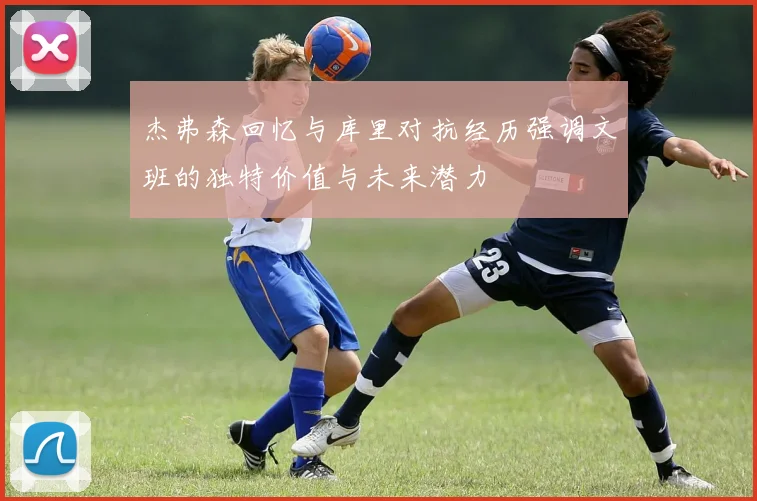 杰弗森回忆与库里对抗经历强调文班的独特价值与未来潜力