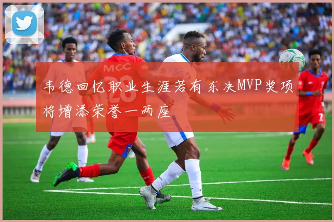 韦德回忆职业生涯若有东决MVP奖项将增添荣誉一两座