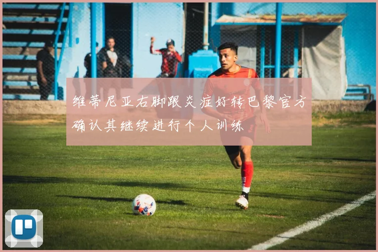 维蒂尼亚右脚跟炎症好转巴黎官方确认其继续进行个人训练