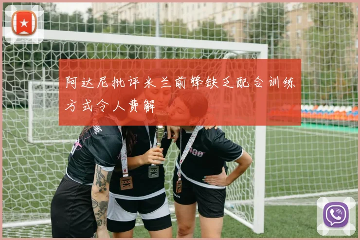 阿达尼批评米兰前锋缺乏配合训练方式令人费解