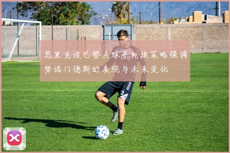 恩里克谈巴黎点球手轮换策略强调努诺门德斯的表现与未来变化