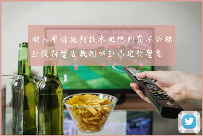 湖人申诉裁判技术犯规判罚不公称应提前警告裁判回应已进行警告