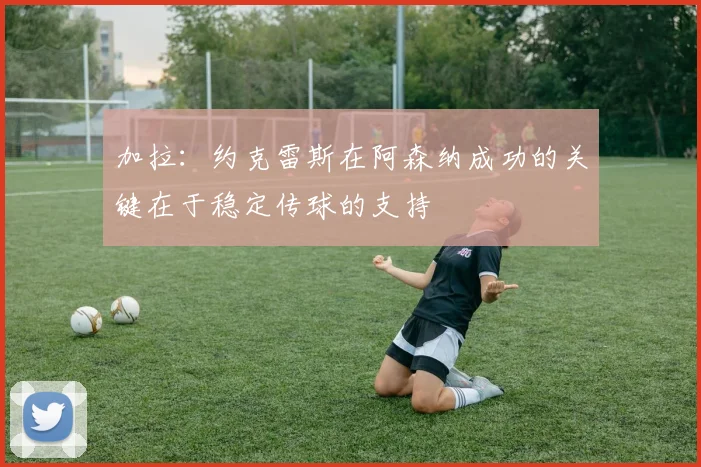 加拉：约克雷斯在阿森纳成功的关键在于稳定传球的支持