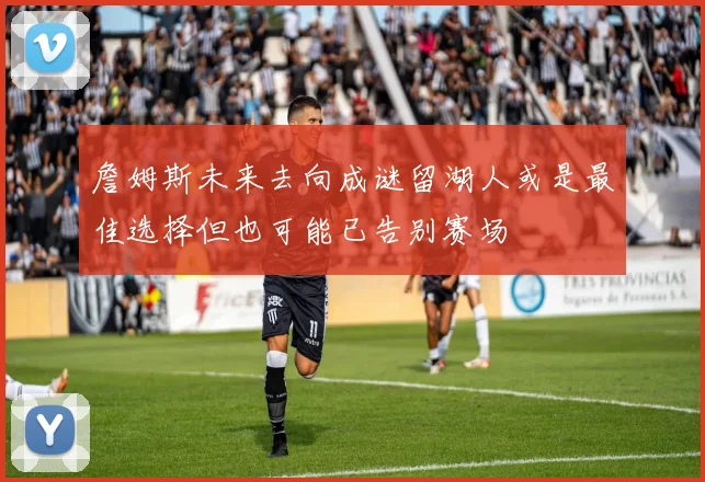 詹姆斯未来去向成谜留湖人或是最佳选择但也可能已告别赛场