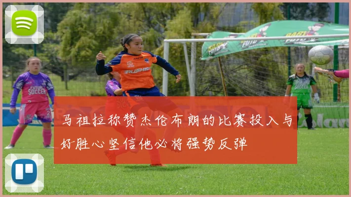 马祖拉称赞杰伦布朗的比赛投入与好胜心坚信他必将强势反弹
