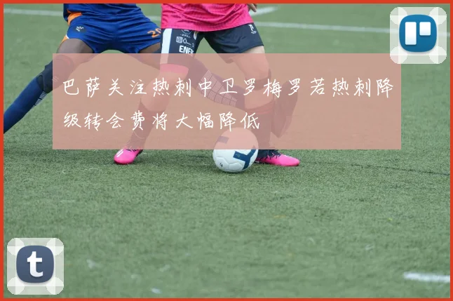 巴萨关注热刺中卫罗梅罗若热刺降级转会费将大幅降低