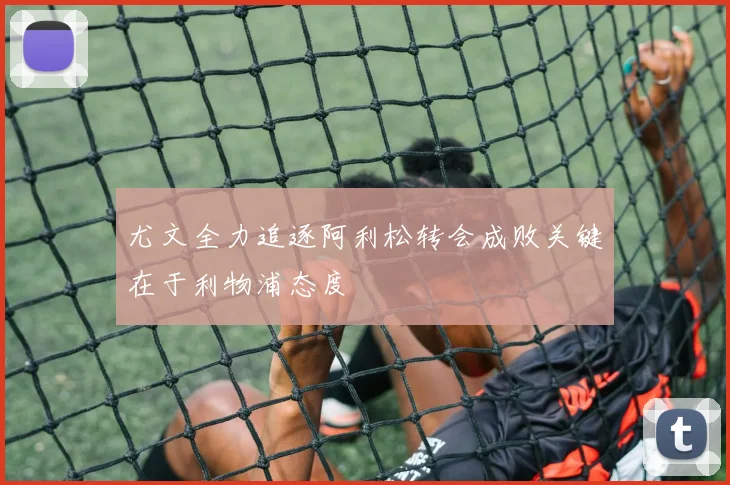 尤文全力追逐阿利松转会成败关键在于利物浦态度
