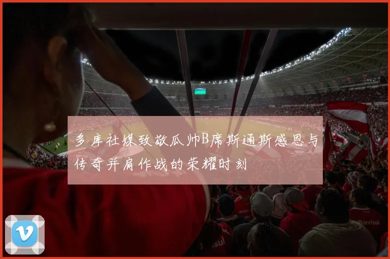 多库社媒致敬瓜帅B席斯通斯感恩与传奇并肩作战的荣耀时刻