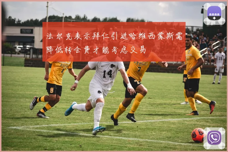 法尔克表示拜仁引进哈维西蒙斯需降低转会费才能考虑交易