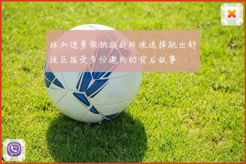 林加德勇敢挑战新环境选择跳出舒适区接受多份邀约的背后故事