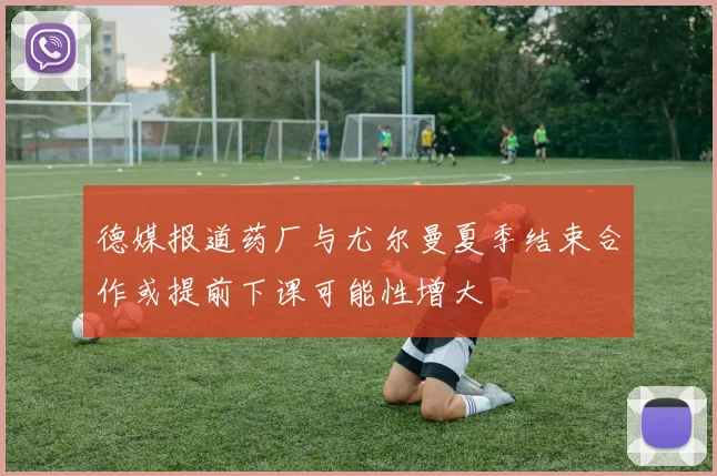 德媒报道药厂与尤尔曼夏季结束合作或提前下课可能性增大