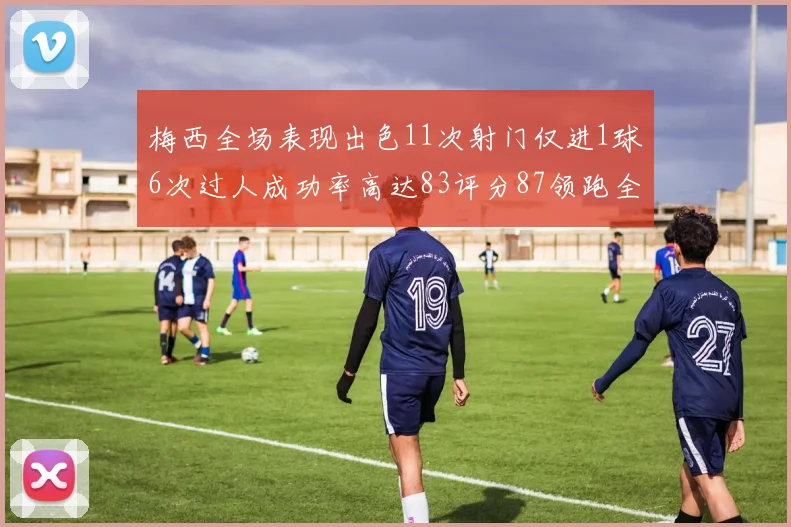 梅西全场表现出色11次射门仅进1球6次过人成功率高达83评分87领跑全场