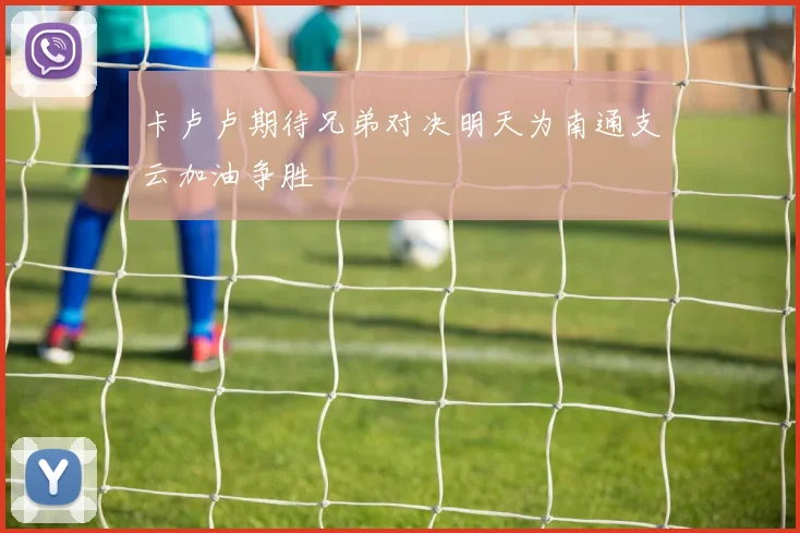 卡卢卢期待兄弟对决明天为南通支云加油争胜