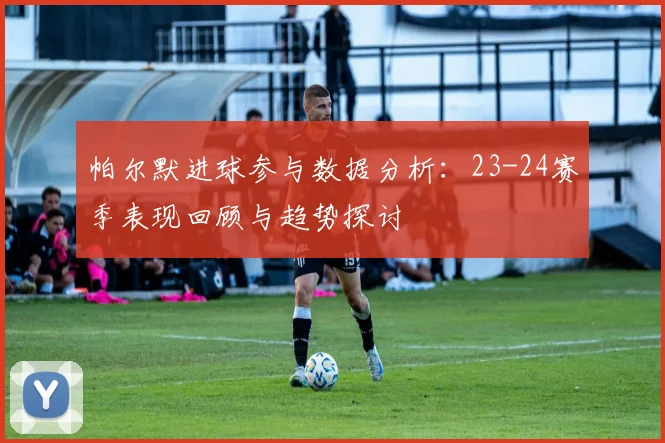 帕尔默进球参与数据分析：23-24赛季表现回顾与趋势探讨