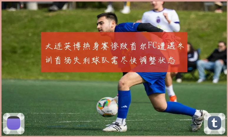 大连英博热身赛惨败首尔FC遭遇冬训首场失利球队需尽快调整状态