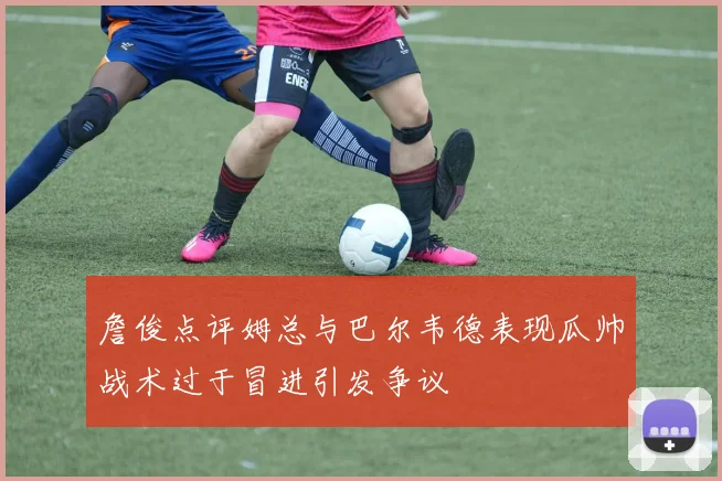 詹俊点评姆总与巴尔韦德表现瓜帅战术过于冒进引发争议