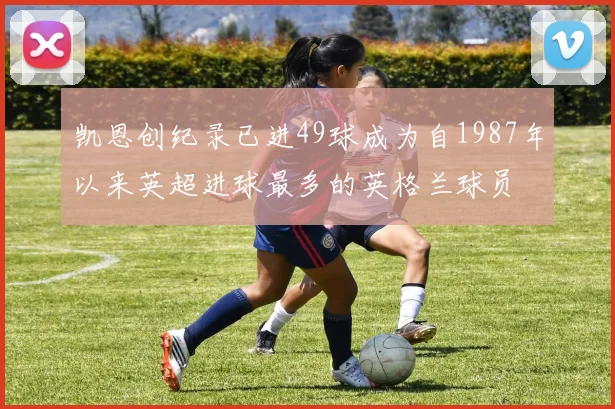 凯恩创纪录已进49球成为自1987年以来英超进球最多的英格兰球员