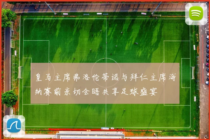 皇马主席弗洛伦蒂诺与拜仁主席海纳赛前亲切会晤共享足球盛宴