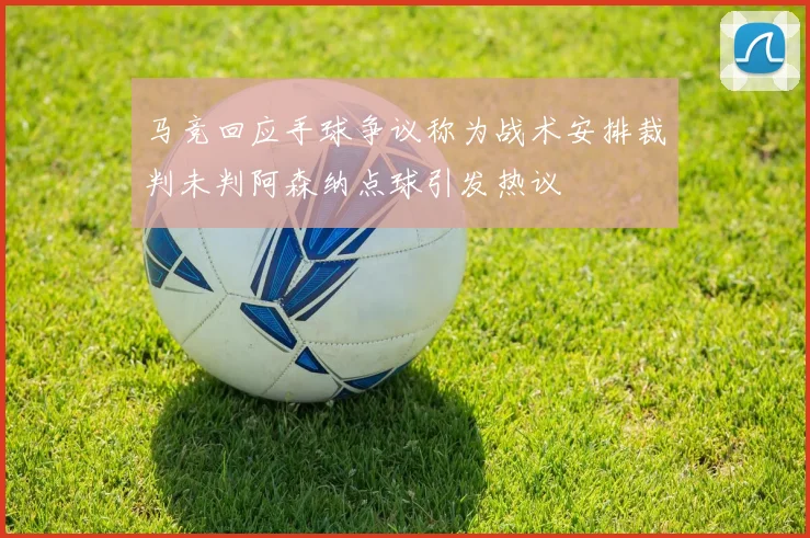 马竞回应手球争议称为战术安排裁判未判阿森纳点球引发热议