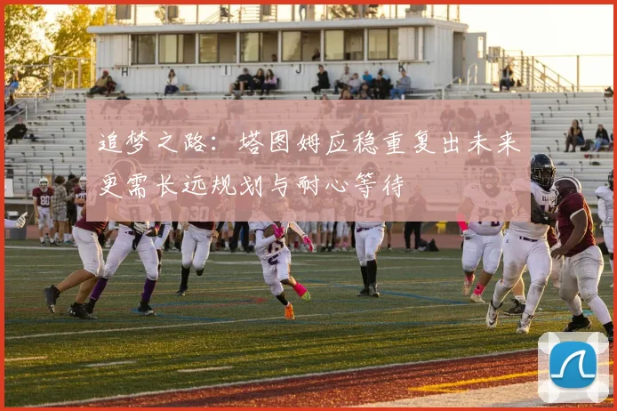 追梦之路：塔图姆应稳重复出未来更需长远规划与耐心等待