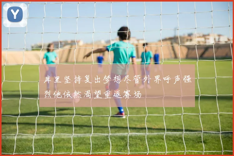 库里坚持复出梦想尽管外界呼声强烈他依然渴望重返赛场