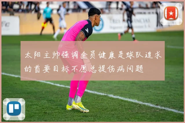 太阳主帅强调全员健康是球队追求的首要目标不愿总提伤病问题