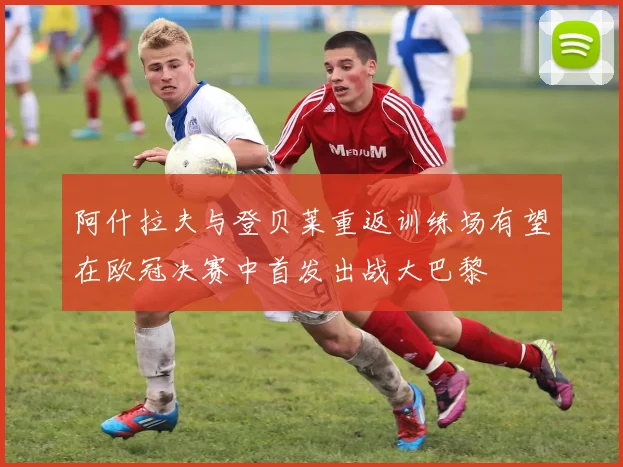 阿什拉夫与登贝莱重返训练场有望在欧冠决赛中首发出战大巴黎