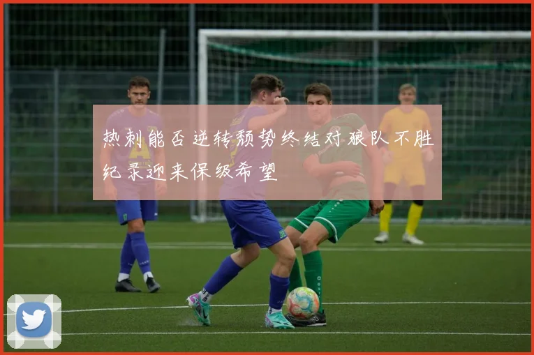 热刺能否逆转颓势终结对狼队不胜纪录迎来保级希望