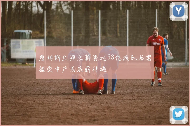 詹姆斯生涯总薪资达58亿换队或需接受中产或底薪待遇