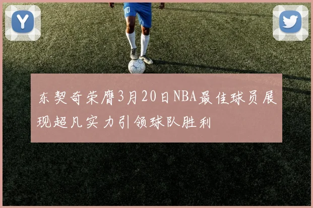 东契奇荣膺3月20日NBA最佳球员展现超凡实力引领球队胜利