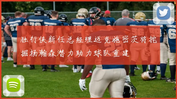 独行侠新任总经理迈克施密茨将挖掘杨瀚森潜力助力球队重建
