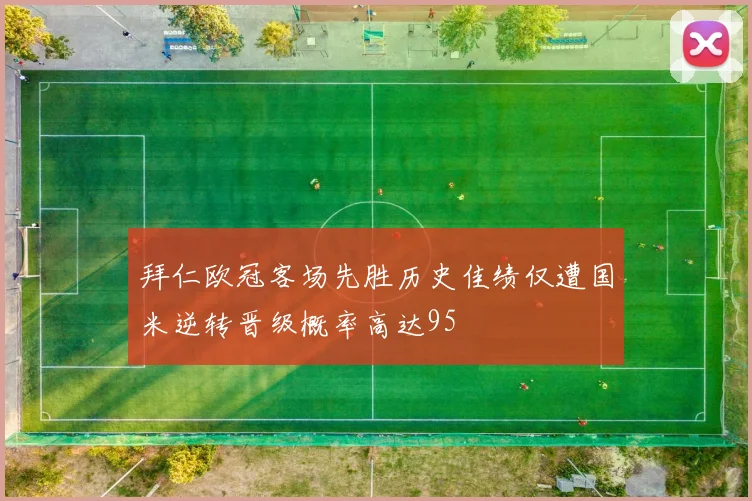 拜仁欧冠客场先胜历史佳绩仅遭国米逆转晋级概率高达95