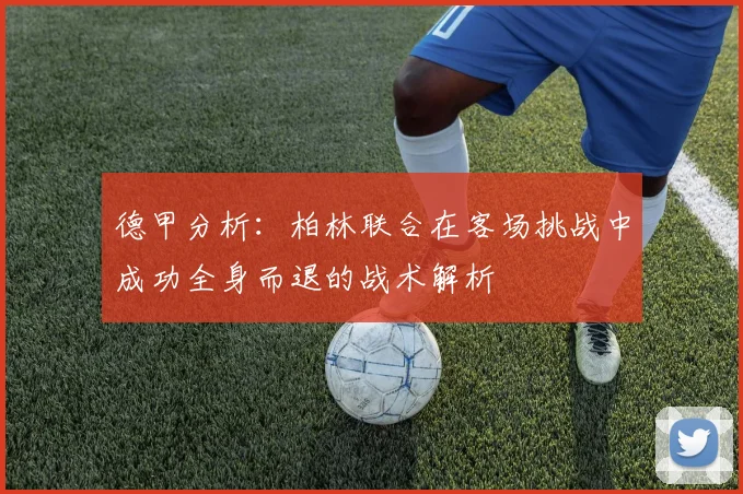 德甲分析：柏林联合在客场挑战中成功全身而退的战术解析