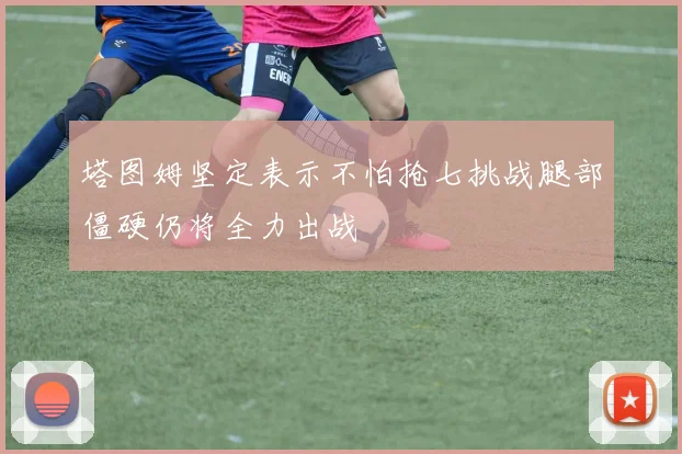 塔图姆坚定表示不怕抢七挑战腿部僵硬仍将全力出战