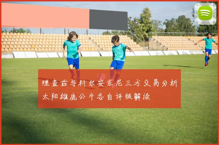 理查兹与科尔安东尼三方交易分析太阳雄鹿公牛各自评级解读